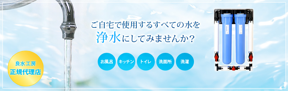 ご自宅で使用するすべての水を浄水にしてみませんか？